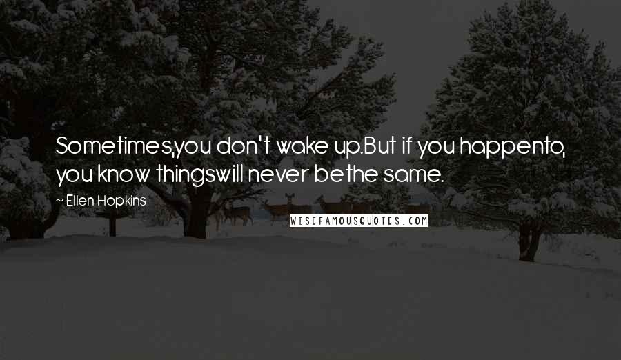 Ellen Hopkins Quotes: Sometimes,you don't wake up.But if you happento, you know thingswill never bethe same.