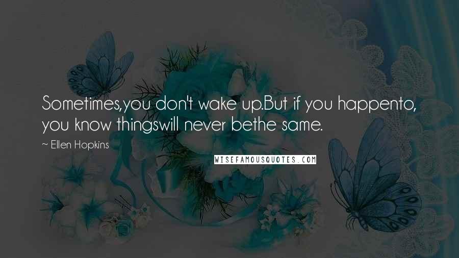 Ellen Hopkins Quotes: Sometimes,you don't wake up.But if you happento, you know thingswill never bethe same.