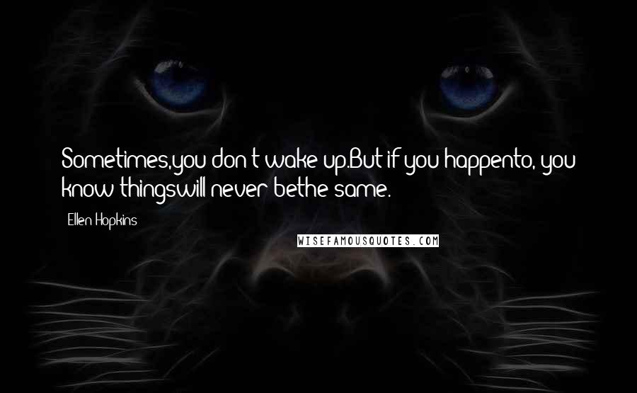 Ellen Hopkins Quotes: Sometimes,you don't wake up.But if you happento, you know thingswill never bethe same.