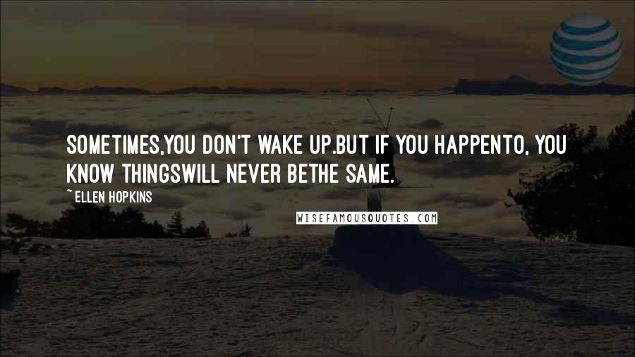 Ellen Hopkins Quotes: Sometimes,you don't wake up.But if you happento, you know thingswill never bethe same.