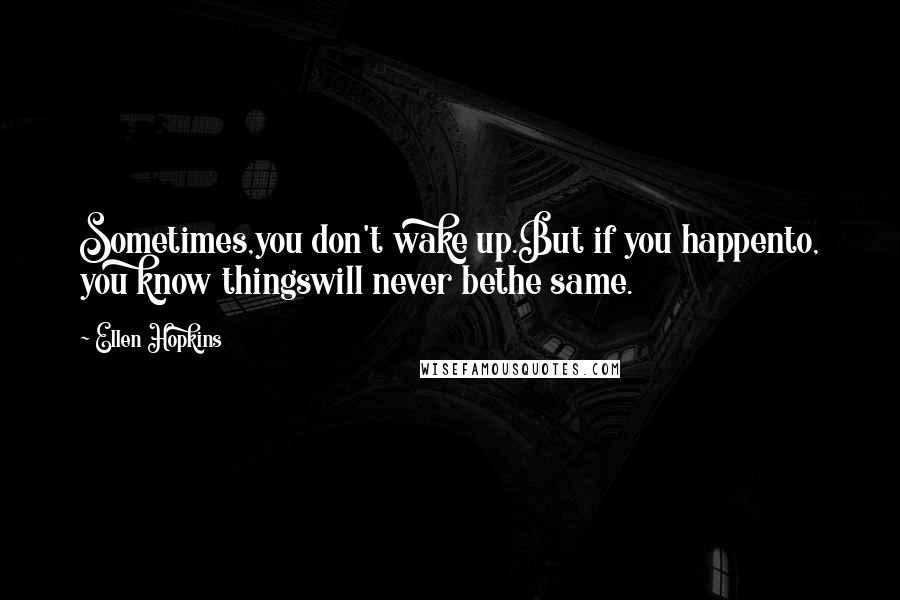 Ellen Hopkins Quotes: Sometimes,you don't wake up.But if you happento, you know thingswill never bethe same.