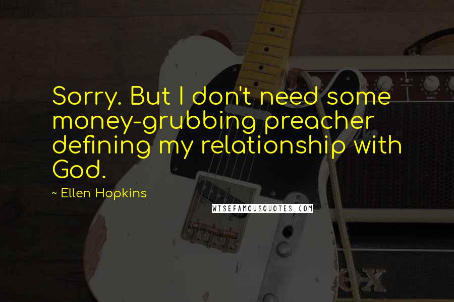 Ellen Hopkins Quotes: Sorry. But I don't need some money-grubbing preacher defining my relationship with God.