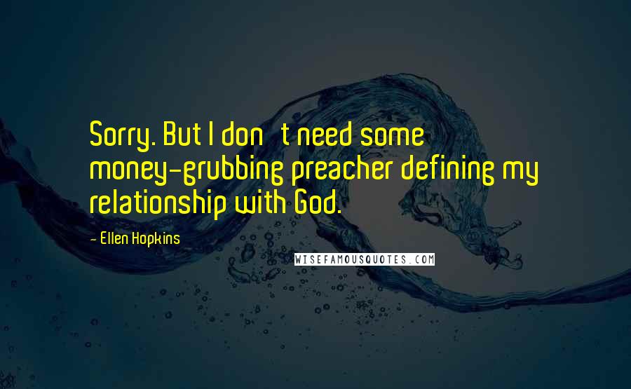 Ellen Hopkins Quotes: Sorry. But I don't need some money-grubbing preacher defining my relationship with God.