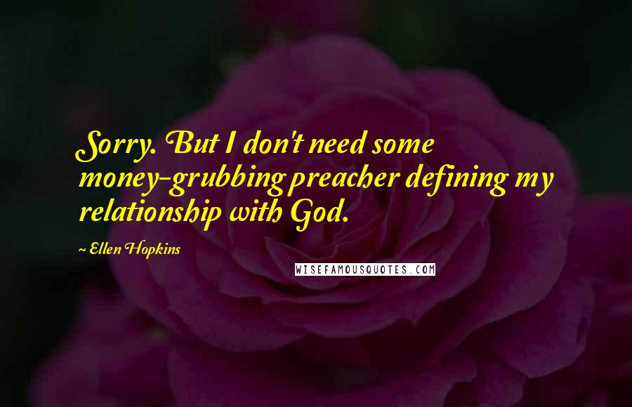 Ellen Hopkins Quotes: Sorry. But I don't need some money-grubbing preacher defining my relationship with God.