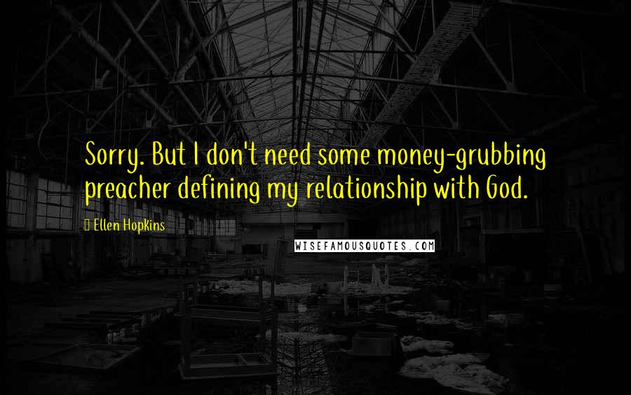 Ellen Hopkins Quotes: Sorry. But I don't need some money-grubbing preacher defining my relationship with God.