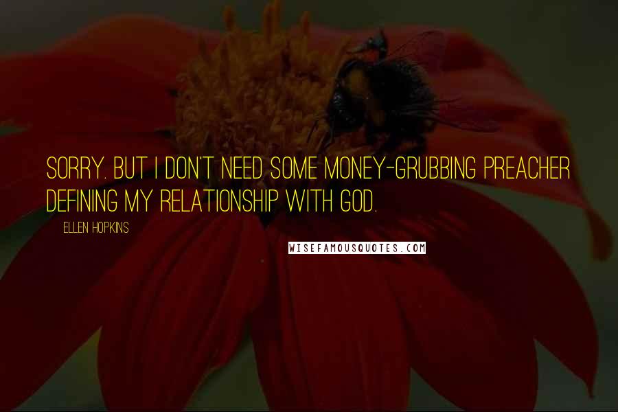 Ellen Hopkins Quotes: Sorry. But I don't need some money-grubbing preacher defining my relationship with God.