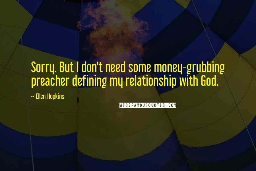 Ellen Hopkins Quotes: Sorry. But I don't need some money-grubbing preacher defining my relationship with God.