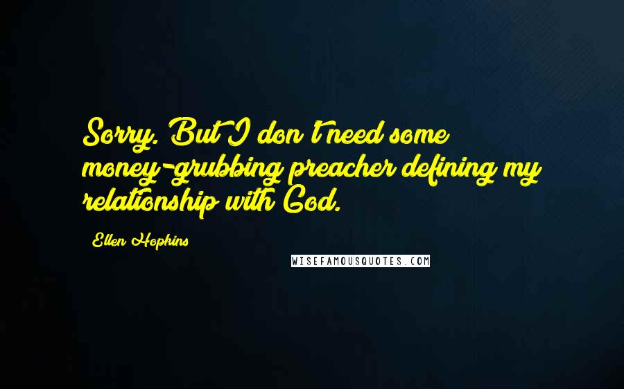 Ellen Hopkins Quotes: Sorry. But I don't need some money-grubbing preacher defining my relationship with God.