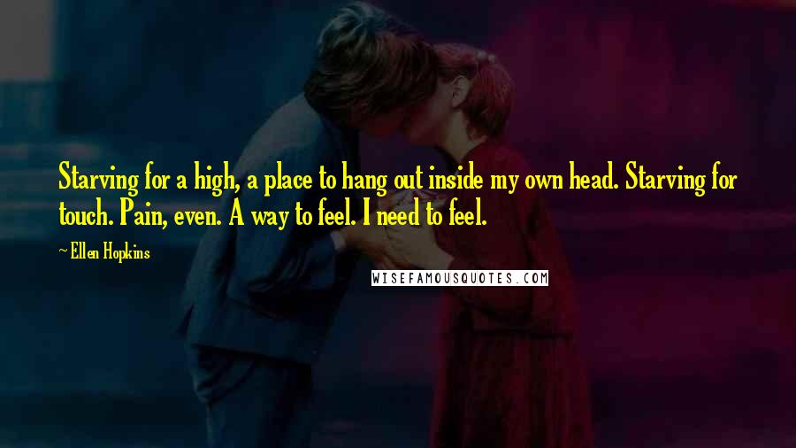 Ellen Hopkins Quotes: Starving for a high, a place to hang out inside my own head. Starving for touch. Pain, even. A way to feel. I need to feel.