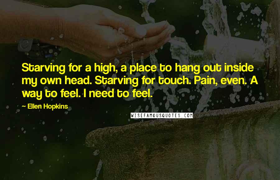 Ellen Hopkins Quotes: Starving for a high, a place to hang out inside my own head. Starving for touch. Pain, even. A way to feel. I need to feel.