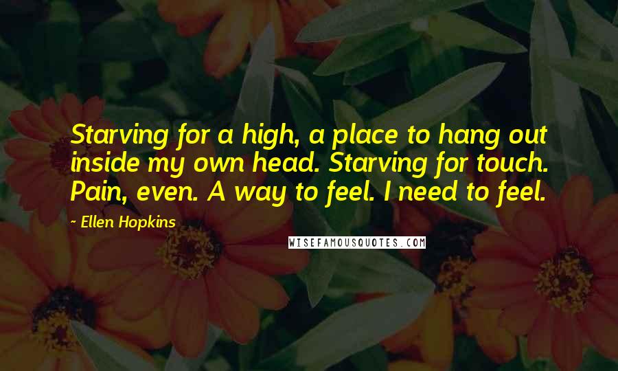 Ellen Hopkins Quotes: Starving for a high, a place to hang out inside my own head. Starving for touch. Pain, even. A way to feel. I need to feel.