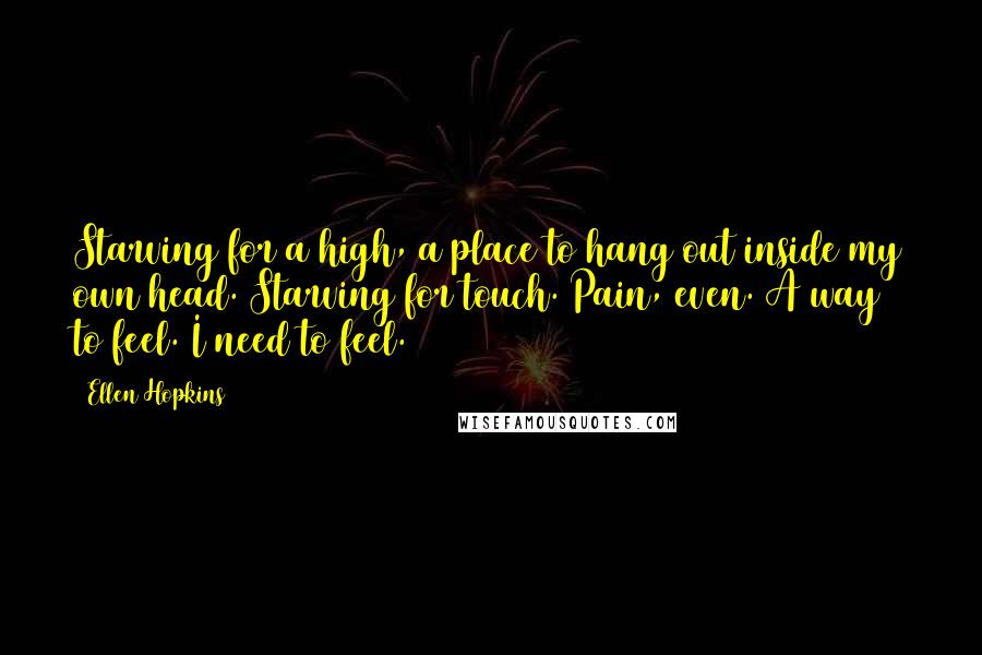 Ellen Hopkins Quotes: Starving for a high, a place to hang out inside my own head. Starving for touch. Pain, even. A way to feel. I need to feel.