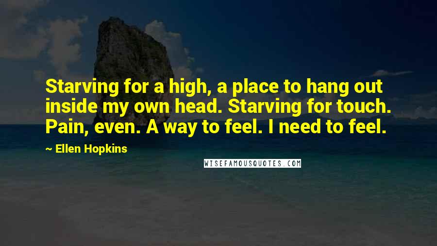 Ellen Hopkins Quotes: Starving for a high, a place to hang out inside my own head. Starving for touch. Pain, even. A way to feel. I need to feel.