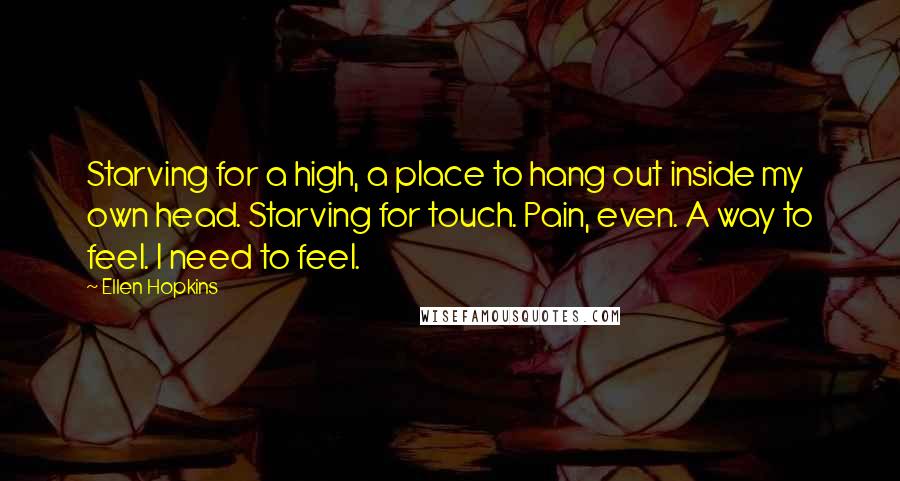 Ellen Hopkins Quotes: Starving for a high, a place to hang out inside my own head. Starving for touch. Pain, even. A way to feel. I need to feel.