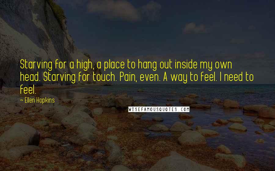 Ellen Hopkins Quotes: Starving for a high, a place to hang out inside my own head. Starving for touch. Pain, even. A way to feel. I need to feel.