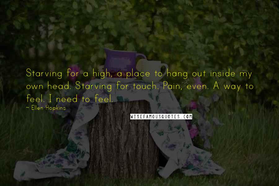 Ellen Hopkins Quotes: Starving for a high, a place to hang out inside my own head. Starving for touch. Pain, even. A way to feel. I need to feel.