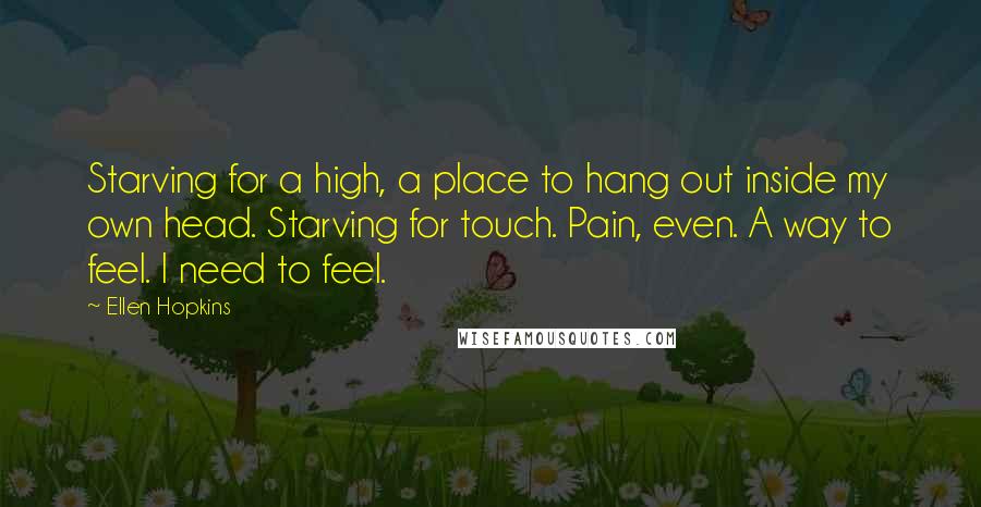 Ellen Hopkins Quotes: Starving for a high, a place to hang out inside my own head. Starving for touch. Pain, even. A way to feel. I need to feel.