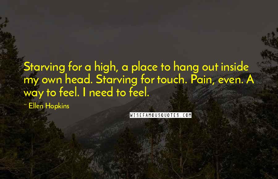 Ellen Hopkins Quotes: Starving for a high, a place to hang out inside my own head. Starving for touch. Pain, even. A way to feel. I need to feel.