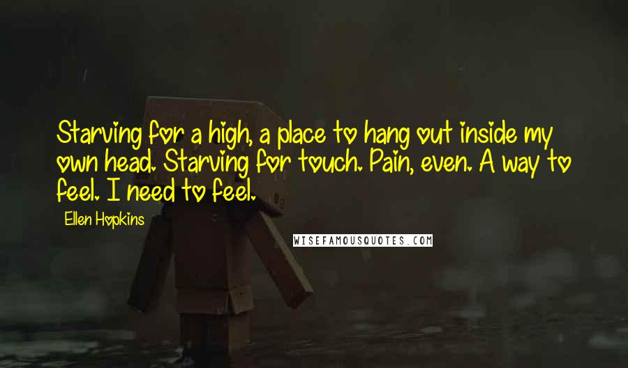 Ellen Hopkins Quotes: Starving for a high, a place to hang out inside my own head. Starving for touch. Pain, even. A way to feel. I need to feel.