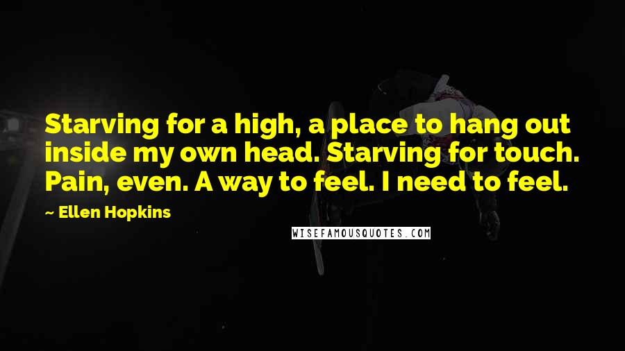 Ellen Hopkins Quotes: Starving for a high, a place to hang out inside my own head. Starving for touch. Pain, even. A way to feel. I need to feel.