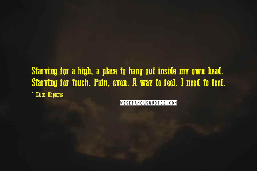 Ellen Hopkins Quotes: Starving for a high, a place to hang out inside my own head. Starving for touch. Pain, even. A way to feel. I need to feel.