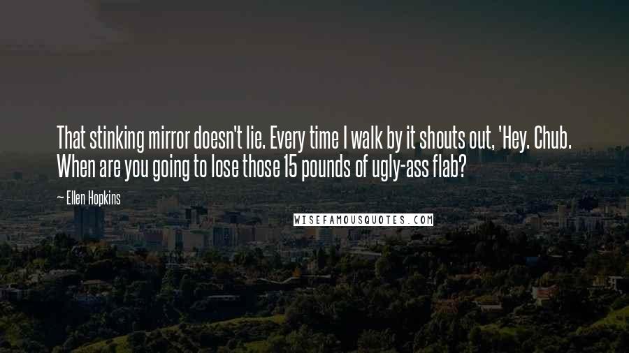 Ellen Hopkins Quotes: That stinking mirror doesn't lie. Every time I walk by it shouts out, 'Hey. Chub. When are you going to lose those 15 pounds of ugly-ass flab?