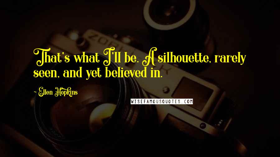 Ellen Hopkins Quotes: That's what I'll be. A silhouette, rarely seen, and yet believed in.