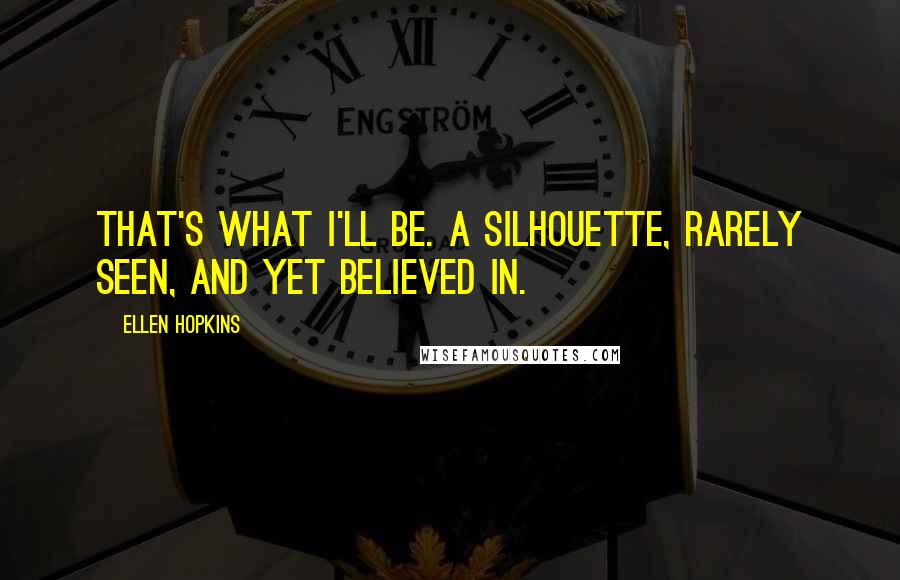 Ellen Hopkins Quotes: That's what I'll be. A silhouette, rarely seen, and yet believed in.
