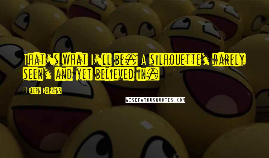 Ellen Hopkins Quotes: That's what I'll be. A silhouette, rarely seen, and yet believed in.