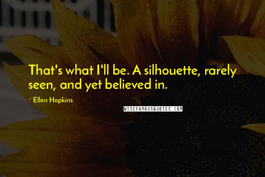 Ellen Hopkins Quotes: That's what I'll be. A silhouette, rarely seen, and yet believed in.
