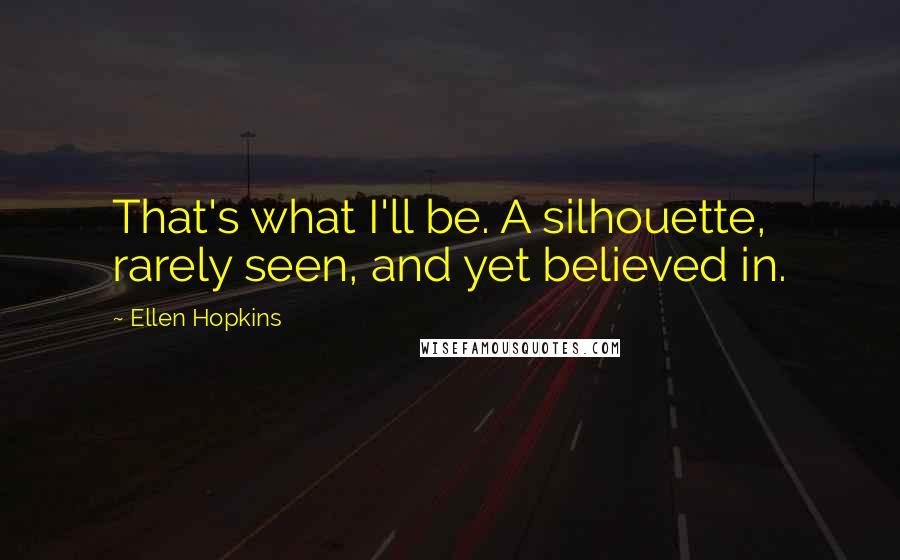 Ellen Hopkins Quotes: That's what I'll be. A silhouette, rarely seen, and yet believed in.
