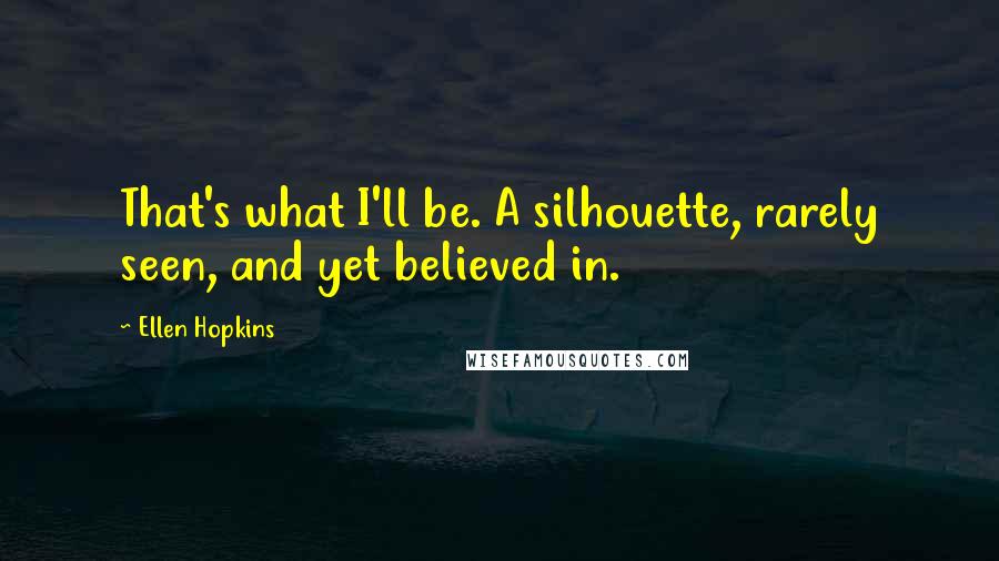 Ellen Hopkins Quotes: That's what I'll be. A silhouette, rarely seen, and yet believed in.