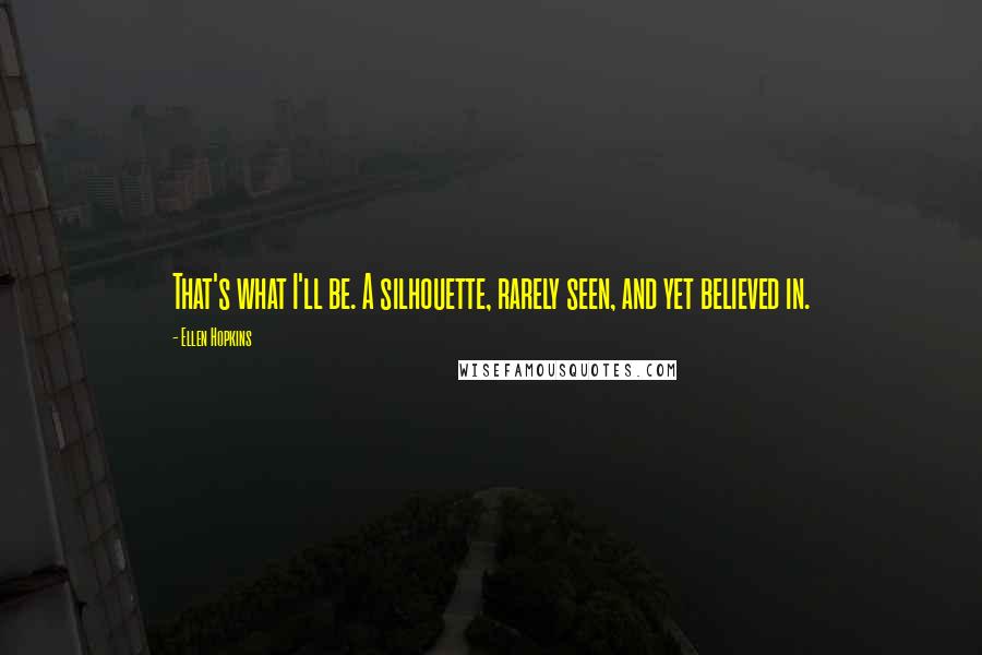 Ellen Hopkins Quotes: That's what I'll be. A silhouette, rarely seen, and yet believed in.