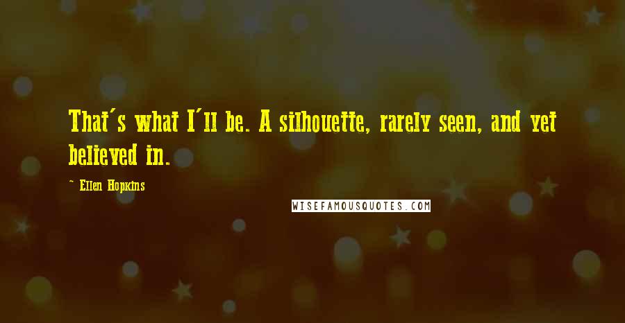 Ellen Hopkins Quotes: That's what I'll be. A silhouette, rarely seen, and yet believed in.