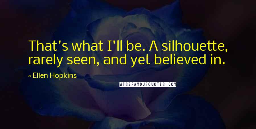 Ellen Hopkins Quotes: That's what I'll be. A silhouette, rarely seen, and yet believed in.