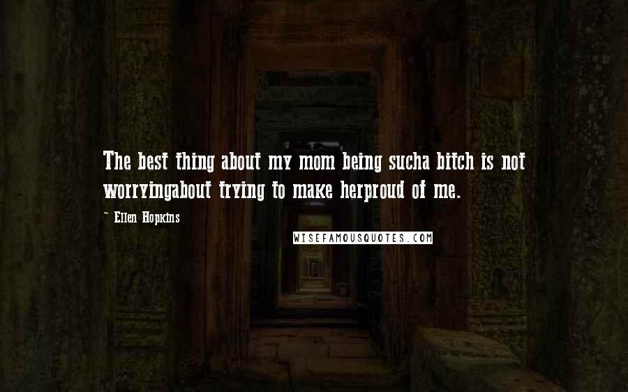 Ellen Hopkins Quotes: The best thing about my mom being sucha bitch is not worryingabout trying to make herproud of me.