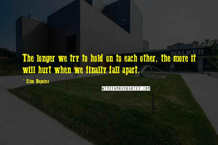 Ellen Hopkins Quotes: The longer we try to hold on to each other, the more it will hurt when we finally fall apart.