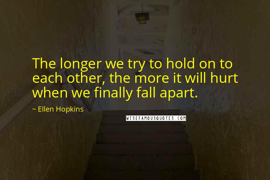 Ellen Hopkins Quotes: The longer we try to hold on to each other, the more it will hurt when we finally fall apart.