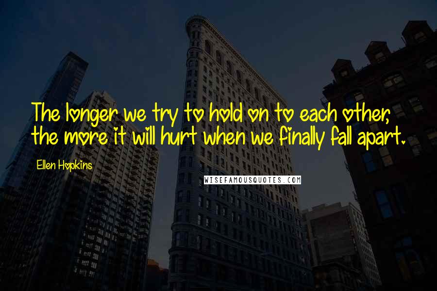 Ellen Hopkins Quotes: The longer we try to hold on to each other, the more it will hurt when we finally fall apart.