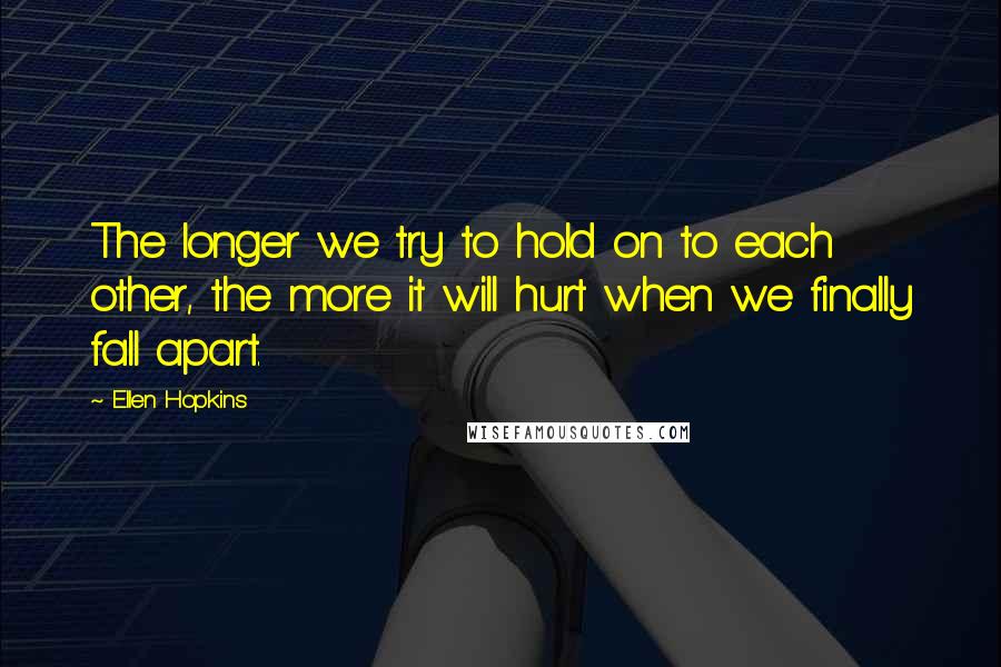 Ellen Hopkins Quotes: The longer we try to hold on to each other, the more it will hurt when we finally fall apart.