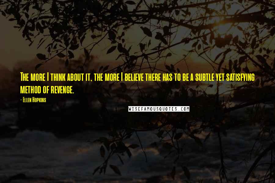 Ellen Hopkins Quotes: The more I think about it, the more I believe there has to be a subtle yet satisfying method of revenge.