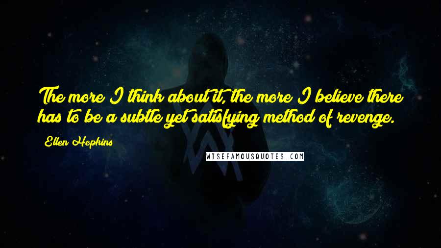 Ellen Hopkins Quotes: The more I think about it, the more I believe there has to be a subtle yet satisfying method of revenge.