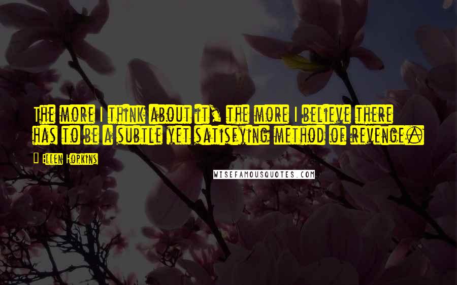 Ellen Hopkins Quotes: The more I think about it, the more I believe there has to be a subtle yet satisfying method of revenge.