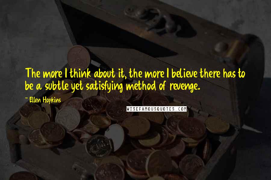 Ellen Hopkins Quotes: The more I think about it, the more I believe there has to be a subtle yet satisfying method of revenge.