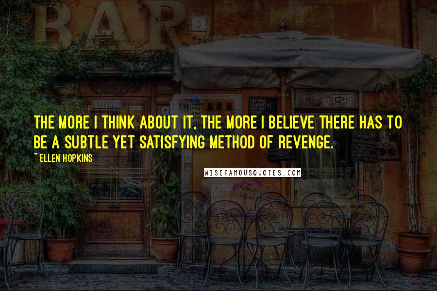 Ellen Hopkins Quotes: The more I think about it, the more I believe there has to be a subtle yet satisfying method of revenge.