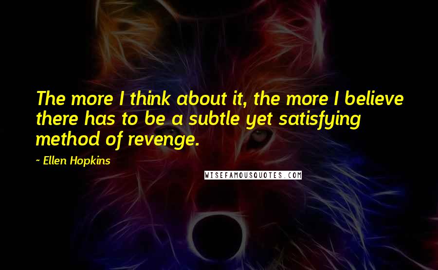 Ellen Hopkins Quotes: The more I think about it, the more I believe there has to be a subtle yet satisfying method of revenge.