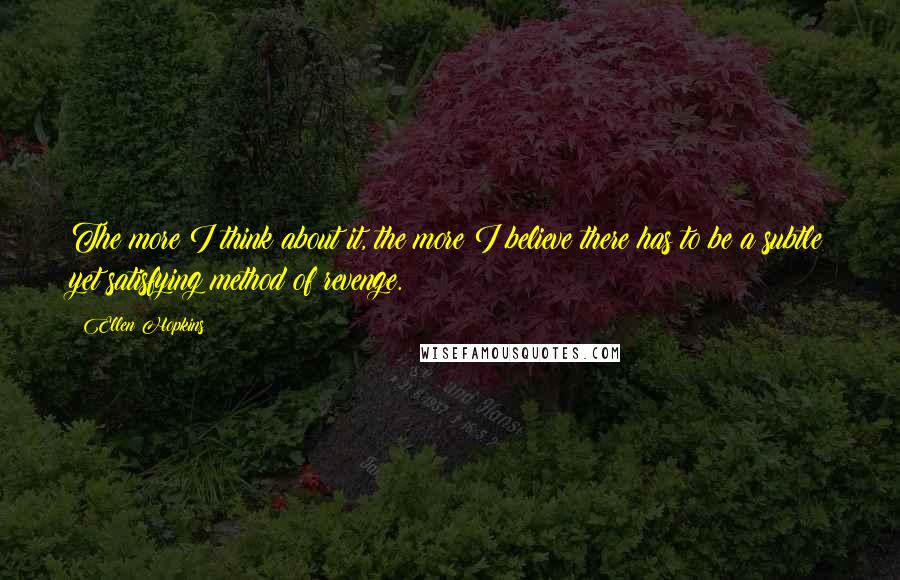 Ellen Hopkins Quotes: The more I think about it, the more I believe there has to be a subtle yet satisfying method of revenge.