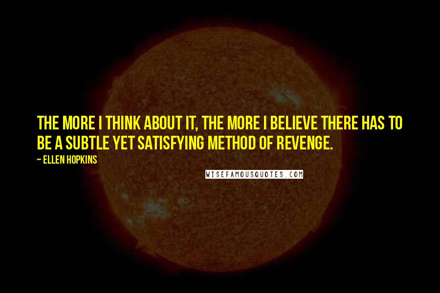 Ellen Hopkins Quotes: The more I think about it, the more I believe there has to be a subtle yet satisfying method of revenge.