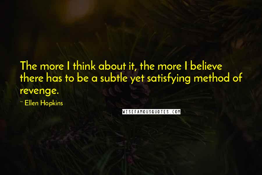 Ellen Hopkins Quotes: The more I think about it, the more I believe there has to be a subtle yet satisfying method of revenge.