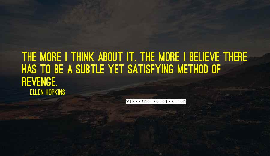 Ellen Hopkins Quotes: The more I think about it, the more I believe there has to be a subtle yet satisfying method of revenge.